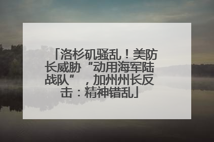 洛杉矶骚乱！美防长威胁“动用海军陆战队”，加州州长反击：精神错乱