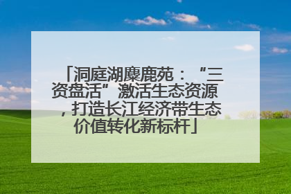 洞庭湖麋鹿苑：“三资盘活”激活生态资源，打造长江经济带生态价值转化新标杆