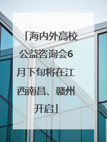 海内外高校公益咨询会6月下旬将在江西南昌、赣州开启