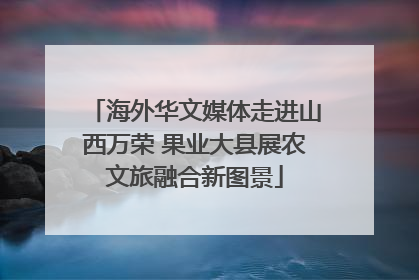 海外华文媒体走进山西万荣 果业大县展农文旅融合新图景