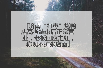 济南“打枣”烤鸭店高考结束后正常营业，老板回应走红，称现不扩张店面