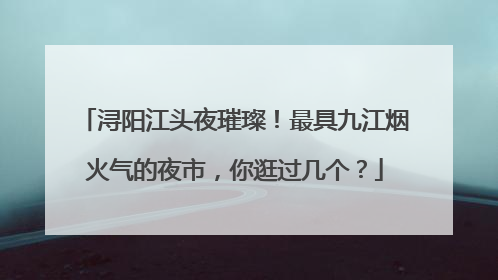 浔阳江头夜璀璨！最具九江烟火气的夜市，你逛过几个？