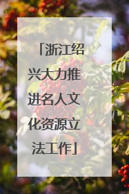浙江绍兴大力推进名人文化资源立法工作