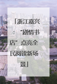 浙江嘉兴：“剧情书店”点亮全民阅读新场景
