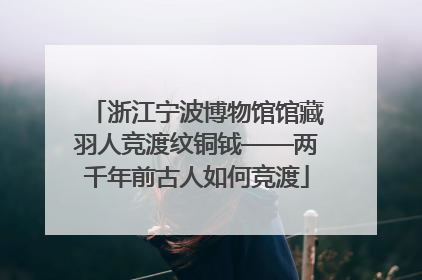 浙江宁波博物馆馆藏羽人竞渡纹铜钺——两千年前古人如何竞渡
