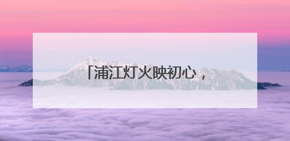 浦江灯火映初心,七十六载不了情——邀“最可爱的人”领略申城的不夜繁华