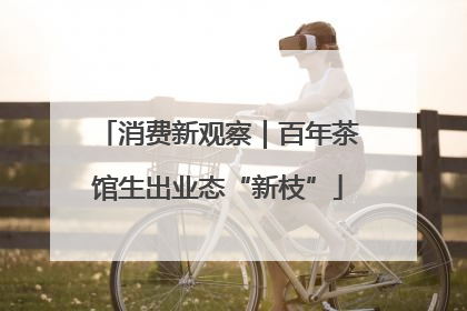消费新观察｜百年茶馆生出业态“新枝”