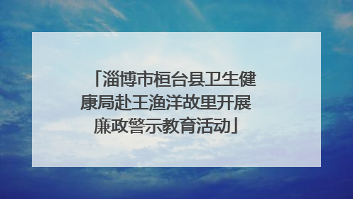 淄博市桓台县卫生健康局赴王渔洋故里开展廉政警示教育活动