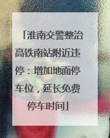 淮南交警整治高铁南站附近违停：增加地面停车位，延长免费停车时间