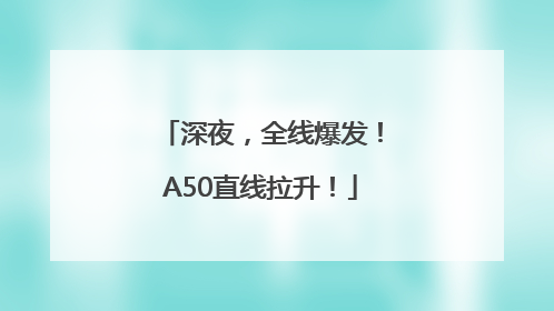 深夜，全线爆发！A50直线拉升！
