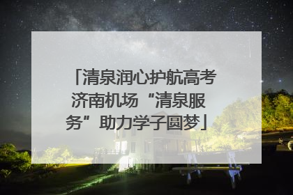 清泉润心护航高考 济南机场“清泉服务”助力学子圆梦