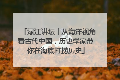 渌江讲坛丨从海洋视角看古代中国，历史学家带你在海底打捞历史