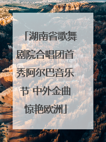 湖南省歌舞剧院合唱团首秀阿尔巴音乐节 中外金曲惊艳欧洲