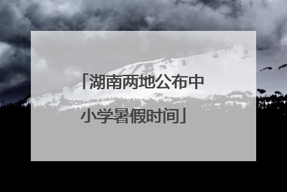 湖南两地公布中小学暑假时间