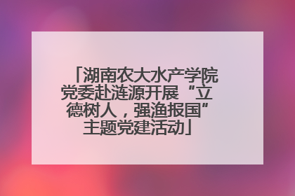 湖南农大水产学院党委赴涟源开展“立德树人，强渔报国”主题党建活动
