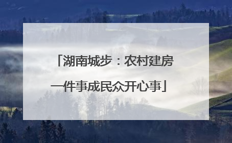 湖南城步：农村建房一件事成民众开心事