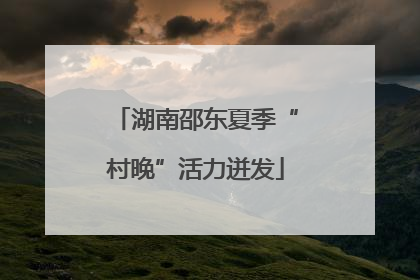 湖南邵东夏季“村晚”活力迸发
