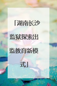 湖南长沙监狱探索出监教育新模式