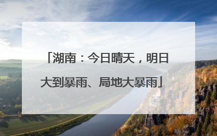 湖南：今日晴天，明日大到暴雨、局地大暴雨