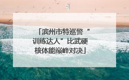 滨州市特巡警“训练达人”比武硬核体能巅峰对决