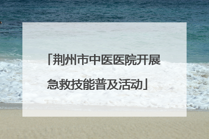 荆州市中医医院开展急救技能普及活动