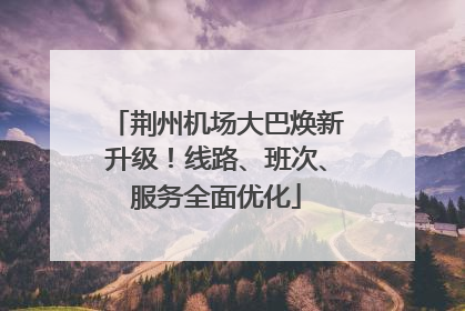 荆州机场大巴焕新升级！线路、班次、服务全面优化