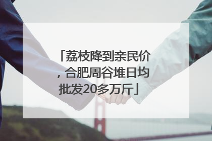 荔枝降到亲民价，合肥周谷堆日均批发20多万斤