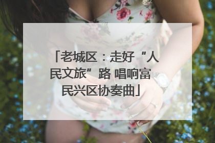 老城区：走好“人民文旅”路 唱响富民兴区协奏曲