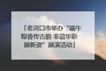 老河口市举办“端午粽香传古韵 非遗华彩展新姿”展演活动