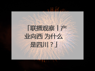联播观察丨产业向西 为什么是四川？