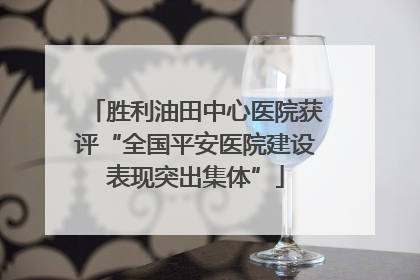 胜利油田中心医院获评“全国平安医院建设表现突出集体”