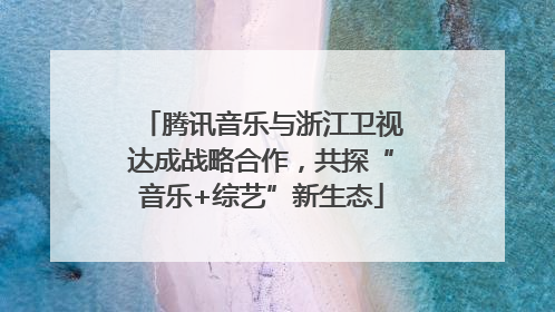 腾讯音乐与浙江卫视达成战略合作，共探“音乐+综艺”新生态