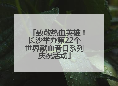 致敬热血英雄！长沙举办第22个世界献血者日系列庆祝活动