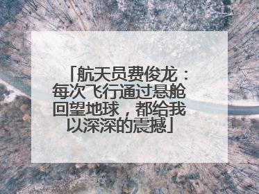 航天员费俊龙：每次飞行通过悬舱回望地球，都给我以深深的震撼
