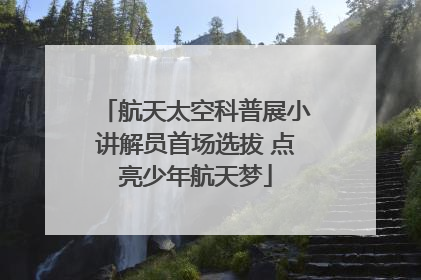 航天太空科普展小讲解员首场选拔 点亮少年航天梦