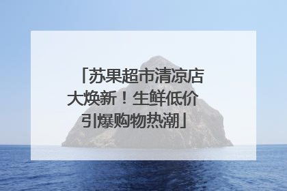 苏果超市清凉店大焕新！生鲜低价引爆购物热潮