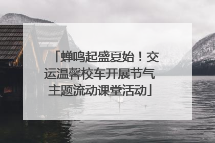 蝉鸣起盛夏始！交运温馨校车开展节气主题流动课堂活动