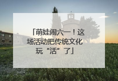 萌娃闹六一！这场活动把传统文化玩“活”了