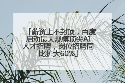 薪资上不封顶，百度启动最大规模顶尖AI人才招聘，岗位招聘同比扩大60%