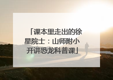 课本里走出的徐星院士：山师附小开讲恐龙科普课