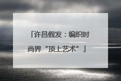 许昌假发：编织时尚界“顶上艺术”