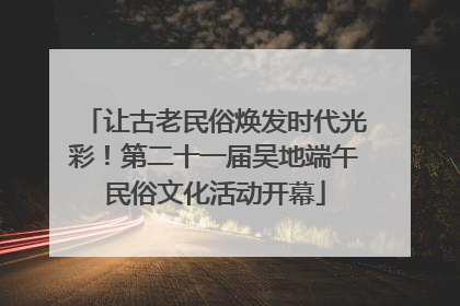 让古老民俗焕发时代光彩！第二十一届吴地端午民俗文化活动开幕