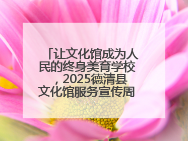 让文化馆成为人民的终身美育学校，2025德清县文化馆服务宣传周圆满落幕
