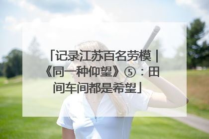 记录江苏百名劳模｜《同一种仰望》⑤：田间车间都是希望