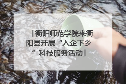 衡阳师范学院来衡阳县开展“入企下乡”科技服务活动