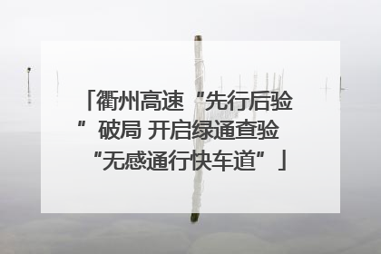 衢州高速“先行后验”破局 开启绿通查验“无感通行快车道”