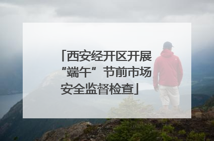 西安经开区开展“端午”节前市场安全监督检查