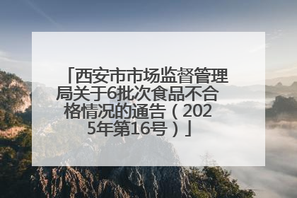 西安市市场监督管理局关于6批次食品不合格情况的通告（2025年第16号）