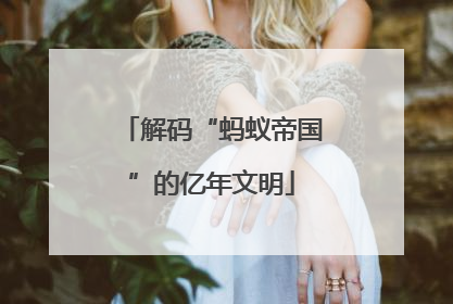 解码“蚂蚁帝国”的亿年文明
