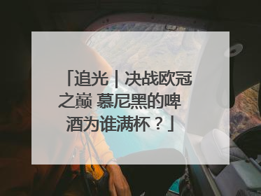 追光｜决战欧冠之巅 慕尼黑的啤酒为谁满杯？